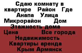 Сдаю комнату в квартире › Район ­ Где. Анапа › Улица ­ Микрорайон 12 › Дом ­ 9 › Этажность дома ­ 5 › Цена ­ 1 500 - Все города Недвижимость » Квартиры аренда   . Крым,Армянск